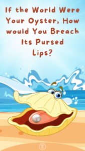 Read more about the article If the World Were Your Oyster, How would You Breach Its Pursed Lips?  – Step 12