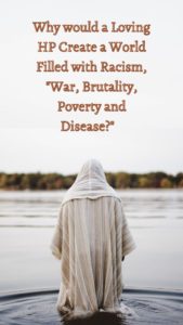 Read more about the article Why would a Loving HP Create a World Filled with Racism, “War, Brutality, Poverty and Disease?”   Step 3