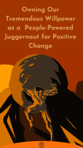 Read more about the article Owning Our Tremendous Willpower as a  People-Powered Juggernaut for Positive Change – Step 3