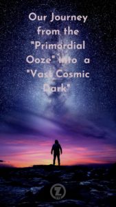 Read more about the article Our Journey from the “Primordial Ooze” into  a “Vast Cosmic Dark” * – Step 6
