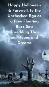 Read more about the article In Reverence to this All Hallows Eve We Bid Farewell, to the Unchecked Ego as a Free Floating Buzz Saw Shredding Thru our Hopes and Dreams – Step 7